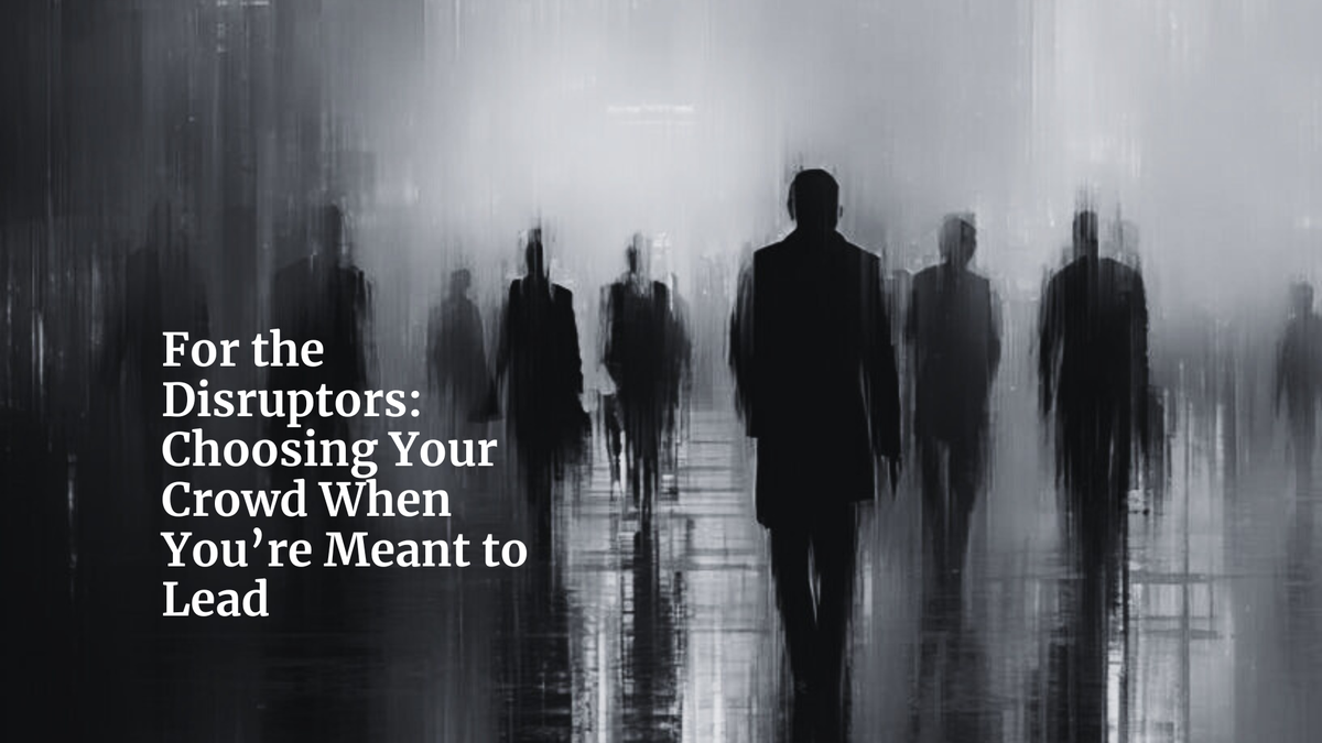 For the Disruptors: Choosing Your Crowd When You’re Meant to Lead