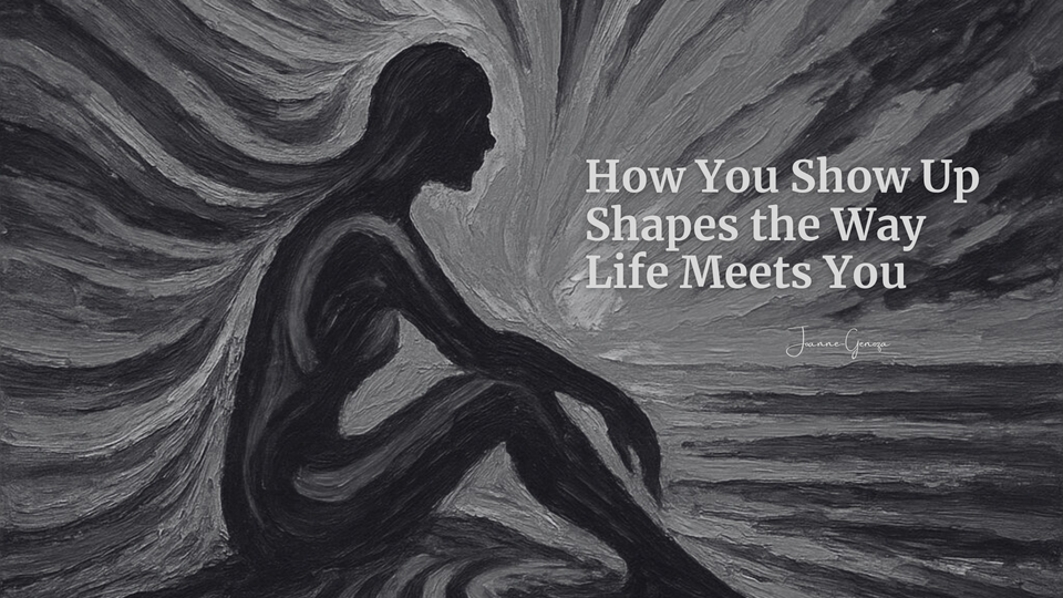 How You Show Up Shapes the Way Life Meets You